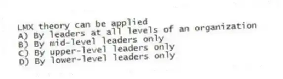 LMX theory can be applied
A) By leaders at all levels of an organization
B) By mid-level leaders only
C) By upper-level leaders only
D) By lower-level leaders only