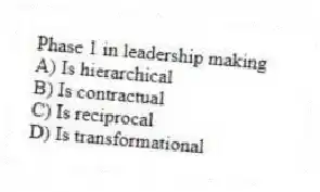 Phase 1 in leadership making
A) Is hierarchical
B) Is contractual
C) Is reciprocal
D) Is transformational