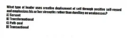 What type of leader uses creative deployment of self through positive self-regard and emphasizes his or her strengths rather than dwelling on weaknesses?
A) Servant
B) Transformational
C) Path-goal
D) Transactional