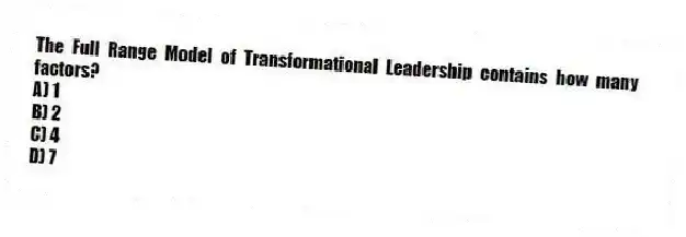 The Full Range Model of Transformational Leadership contains how many factors?
A) 1
B) 2
C) 4
D) 7
