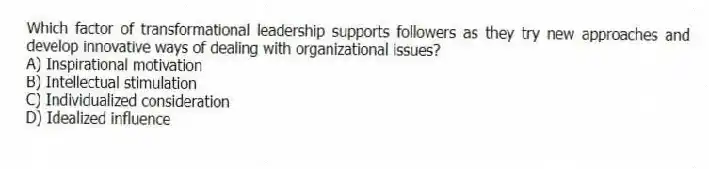 Which factor of transformational leadership supports followers as they try new approaches and develop innovative ways of dealing with organizational issues?
A) Inspirational motivation
B) Intellectual stimulation
C) Individualized consideration
D) Idealized influence