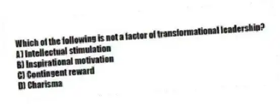 Which of the following is not a factor of transformational leadership?
A) Intellectual stimulation
B) Inspirational motivation
C) Contingent reward
D) Charisma