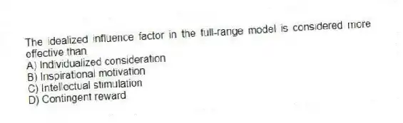The idealized influence factor in the full-range model is considered more effective than
A) Individualized consideration
B) Inspirational motivation
C) Intellectual stimulation
D) Contingent reward