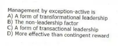Management by exception-active is
A) A form of transformational leadership
B) The non-leadership factor
C) A form of transactional leadership
D) More effective than contingent reward