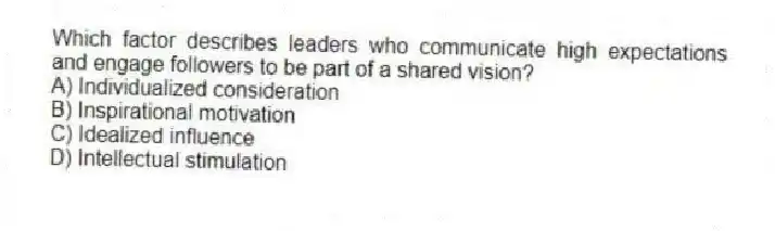 Which factor describes leaders who communicate high expectations and engage followers to be part of a shared vision?
A) Individualized consideration
B) Inspirational motivation
C) Idealized influence
D) Intellectual stimulation