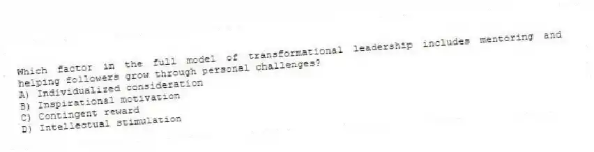 Which factor in the full model of transformational leadership includes mentoring and helping followers grow through personal challenges?
A) Individualized consideration
B) Inspirational motivation
C) Contingent reward
D) Intellectual stimulation