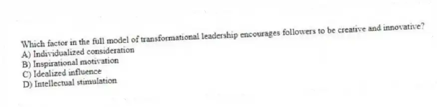 Which factor in the full model of transformational leadership encourages followers to be creative and innovative?
A) Individualized consideration
B) Inspirational motivation
C) Idealized influence
D) Intellectual stimulation