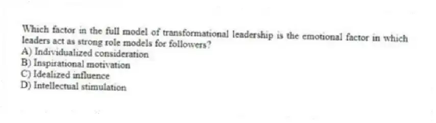 Which factor in the full model of transformational leadership is the emotional factor in which leaders act as strong role models for followers?
A) Individualized consideration
B) Inspirational motivation
C) Idealized influence
D) Intellectual stimulation