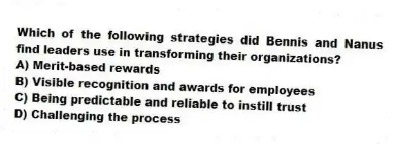 Which of the following strategies did Bennis and Nanus find leaders use in transforming their organizations?
A) Merit-based rewards
B) Visible recognition and awards for employees
C) Being predictable and reliable to instill trust
D) Challenging the process