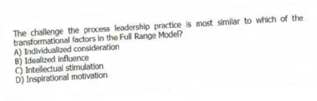 The challenge the process leadership practice is most similar to which of the transformational factors in the Full Range Model?
A) Individualized consideration
B) Idealized influence
C) Intellectual stimulation
D) Inspirational motivation
