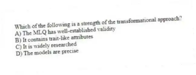Which of the following is a strength of the transformational approach?
A) The MLQ has well-established validity
B) It contains trait-like attributes
C) It is widely researched
D) The models are precise