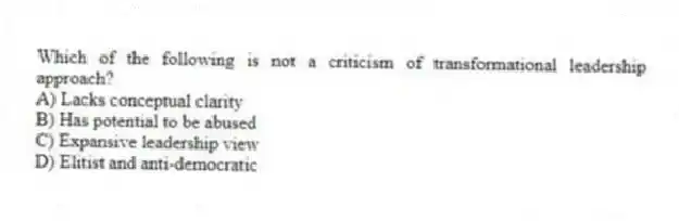 Which of the following is not a criticism of transformational leadership approach?
A) Lacks conceptual clarity
B) Has potential to be abused
C) Expansive leadership view
D) Elitist and anti-democratic