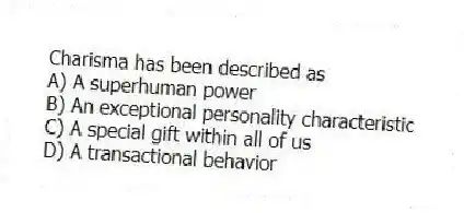 Charisma has been described as
A) A superhuman power
B) An exceptional personality characteristic
C) A special gift within all of us
D) A transactional behavior
