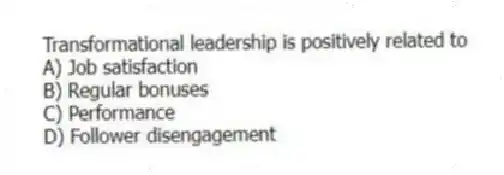 Transformational leadership is positively related to
A) Job satisfaction
B) Regular bonuses
C) Performance
D) Follower disengagement