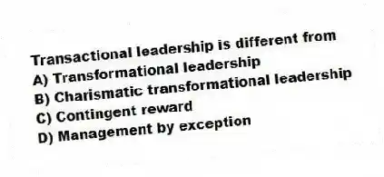 Transactional leadership is different from
A) Transformational leadership
B) Charismatic transformational leadership
C) Contingent reward
D) Management by exception