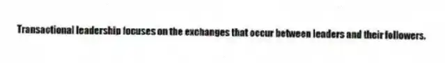 Transactional leadership focuses on the exchanges that occur between leaders and their followers.