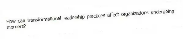 How can transformational leadership practices affect organizations undergoing mergers?
