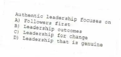 Authentic leadership focuses on
A) Followers first
B) Leadership outcomes
C) Leadership for change
D) Leadership that is genuine