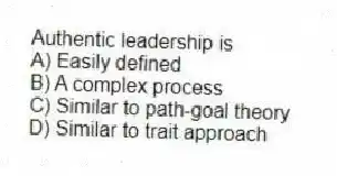 Authentic leadership is
A) Easily defined
B) A complex process
C) Similar to path-goal theory
D) Similar to trait approach