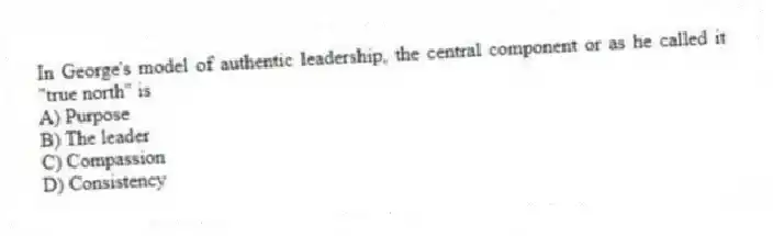In George's model of authentic leadership, the central component or as he called it "true north" is
A) Purpose
B) The leader
C) Compassion
D) Consistency