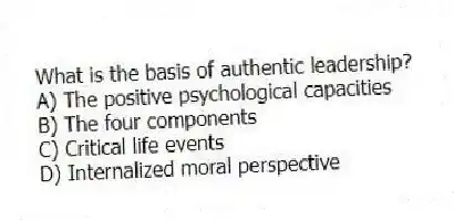 What is the basis of authentic leadership?
A) The positive psychological capacities
B) The four components
C) Critical life events
D) Internalized moral perspective