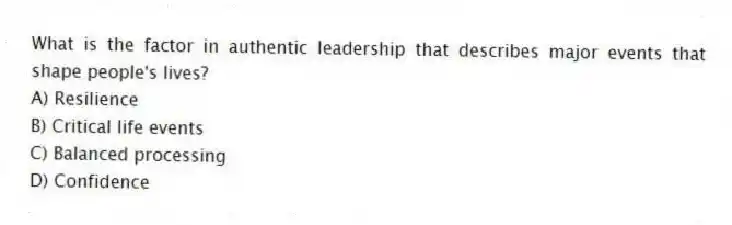 What is the factor in authentic leadership that describes major events that shape people's lives?
A) Resilience
B) Critical life events
C) Balanced processing
D) Confidence