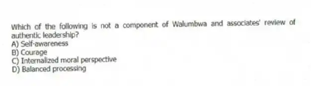 Which of the following is not a component of Walumbwa and associates' review of authentic leadership?
A) Self-awareness
B) Courage
C) Internalized moral perspective
D) Balanced processing
