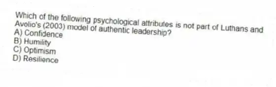 Which of the following psychological attributes is not part of Luthans and Avolio's (2003) model of authentic leadership?
A) Confidence
B) Humility
C) Optimism
D) Resilience