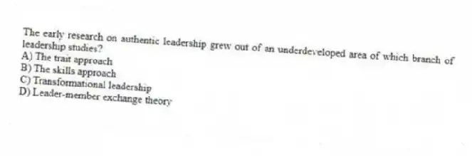 The early research on authentic leadership grew out of an underdeveloped area of which branch of leadership studies?
A) The trait approach
B) The skills approach
C) Transformational leadership
D) Leader-member exchange theory