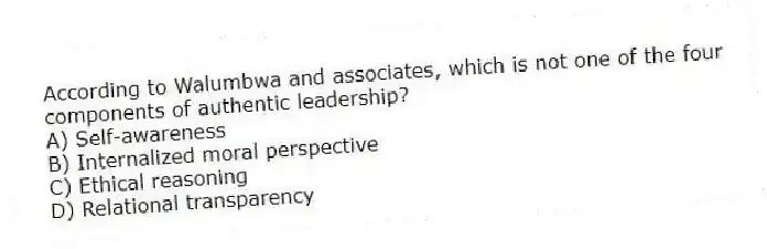 According to Walumbwa and associates, which is not one of the four components of authentic leadership?
A) Self-awareness
B) Internalized moral perspective
C) Ethical reasoning
D) Relational transparency