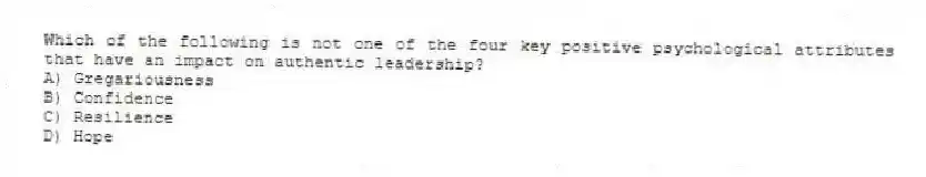 Which of the following is not one of the four key positive psychological attributes that have an impact on authentic leadership?
A) Gregariousness
B) Confidence
C) Resilience
D) Hope