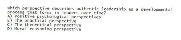 Which perspective describes authentic leadership as a developmental process that forms in leaders over time?
A) Positive psychological perspectives
B) The practical perspective
C) The theoretical perspective
D) Moral reasoning perspective