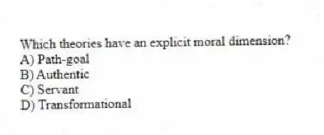 Which theories have an explicit moral dimension?
A) Path-goal
B) Authentic
C) Servant
D) Transformational