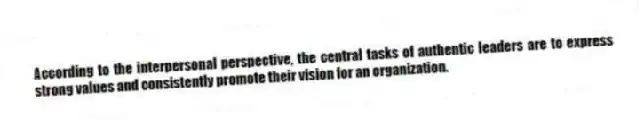 According to the interpersonal perspective, the central tasks of authentic leaders are to express strong values and consistently promote their vision for an organization.