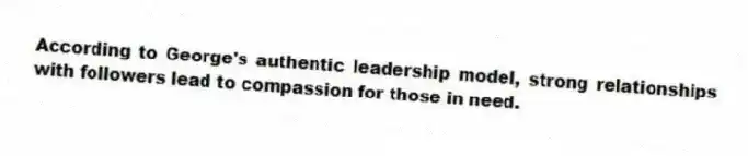 According to George's authentic leadership model, strong relationships with followers lead to compassion for those in need.