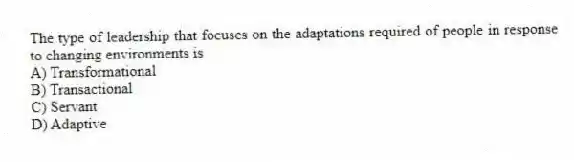 The type of leadership that focuses on the adaptations required of people in response to changing environments is
A) Transformational
B) Transactional
C) Servant
D) Adaptive
