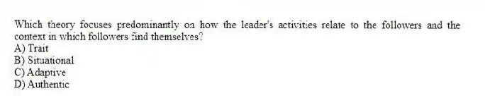 Which theory focuses predominantly on how the leader's activities relate to the followers and the context in which followers find themselves?
A) Trait
B) Situational
C) Adaptive
D) Authentic