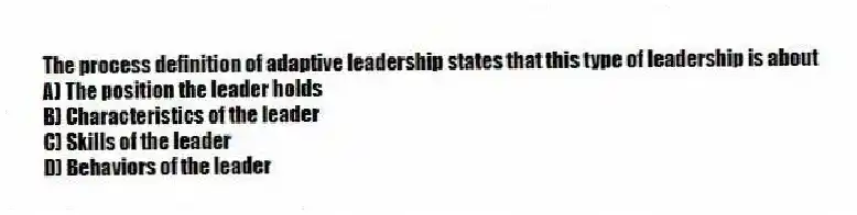 The process definition of adaptive leadership states that this type of leadership is about
A) The position the leader holds
B) Characteristics of the leader
C) Skills of the leader
D) Behaviors of the leader