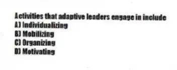 Activities that adaptive leaders engage in include
A) Individualizing
B) Mobilizing
C) Organizing
D) Motivating
