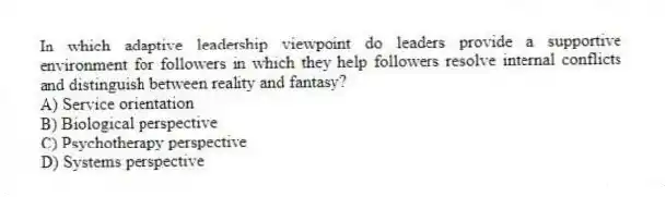 In which adaptive leadership viewpoint do leaders provide a supportive environment for followers in which they help followers resolve internal conflicts and distinguish between reality and fantasy?
A) Service orientation
B) Biological perspective
C) Psychotherapy perspective
D) Systems perspective