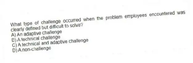 What type of challenge occurred when the problem employees encountered was clearly defined but difficult to solve?
A) An adaptive challenge
B) A technical challenge
C) A technical and adaptive challenge
D) A non-challenge