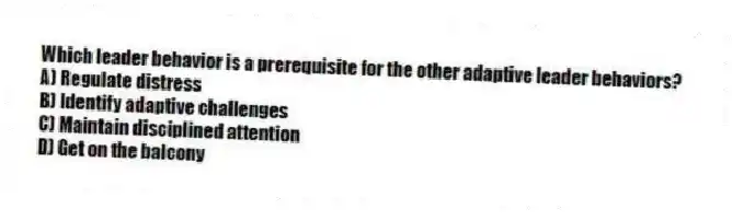 Which leader behavior is a prerequisite for the other adaptive leader behaviors?
A) Regulate distress
B) Identify adaptive challenges
C) Maintain disciplined attention
D) Get on the balcony