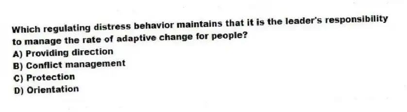 Which regulating distress behavior maintains that it is the leader's responsibility to manage the rate of adaptive change for people?
A) Providing direction
B) Conflict management
C) Protection
D) Orientation