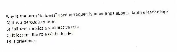 Why is the term "follower" used infrequently in writings about adaptive leadership?
A) It is a derogatory term
B) Follower implies a submissive role
C) It lessens the role of the leader
D) It presumes