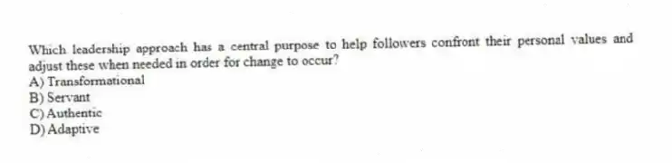 Which leadership approach has a central purpose to help followers confront their personal values and adjust these when needed in order for change to occur?
A) Transformational
B) Servant
C) Authentic
D) Adaptive