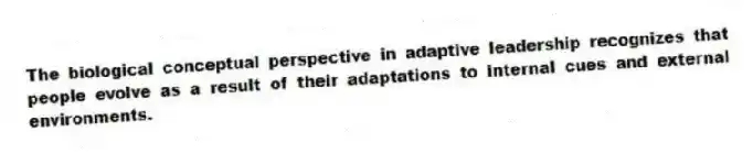 The biological conceptual perspective in adaptive leadership recognizes that people evolve as a result of their adaptations to internal cues and external environments.