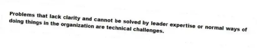 Problems that lack clarity and cannot be solved by leader expertise or normal ways of doing things in the organization are technical challenges.