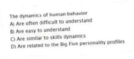 The dynamics of human behavior
A) Are often difficult to understand
B) Are easy to understand
C) Are similar to skills dynamics
D) Are related to the Big Five personality profiles