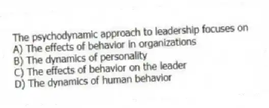 The psychodynamic approach to leadership focuses on
A) The effects of behavior in organizations
B) The dynamics of personality
C) The effects of behavior on the leader
D) The dynamics of human behavior