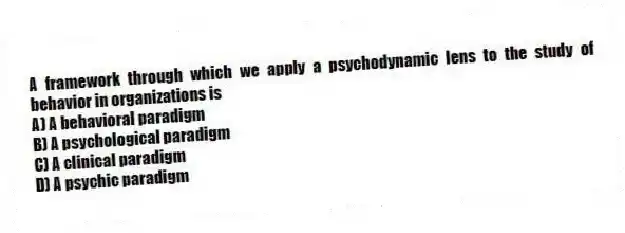 A framework through which we apply a psychodynamic lens to the study of behavior in organizations is
A) A behavioral paradigm
B) A psychological paradigm
C) A clinical paradigm
D) A psychic paradigm